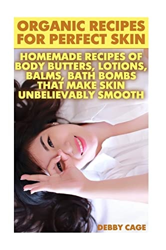 Organic Recipes For Perfect Skin Homemade Recipes Of Body Butters, Lotions, Balms, Bath Bombs That Make Skin Unbelievably Smooth: (Young Living Essential Oils)