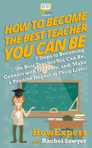How To Become The Best Teacher You Can Be 7 Steps to Becoming the Best Teacher You Can Be, Connect with Students, and Make a Positive Impact in Their Lives!