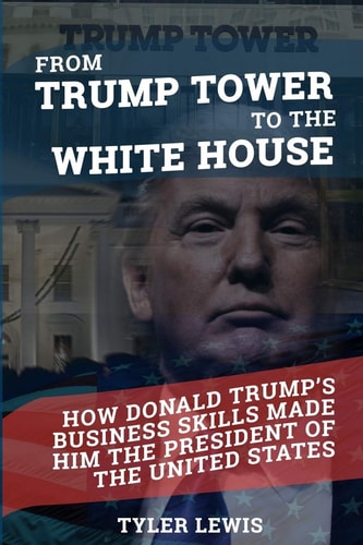 From Trump Tower to the White House How Donald Trump's Business Skills Made Him the President of the United States of America
