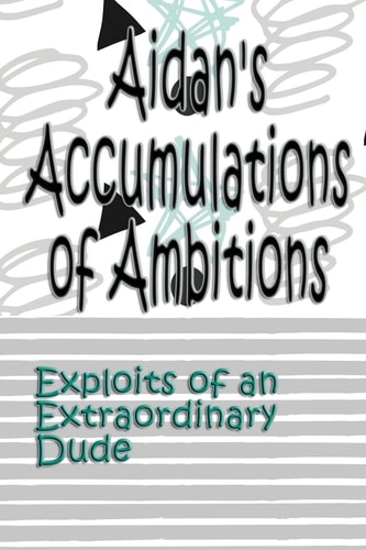 Aidan's Accumulations of Ambitions Exploits of an Extraordinary Dude
