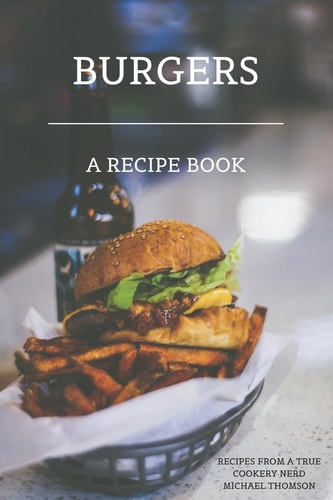 Burgers: a Recipe Book by a True Cookery Nerd A Cookbook Full of Delicious Recipes for the Grill Or Kitchen