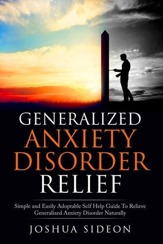 Generalized Anxiety Disorder Relief Simple and Easily Adoptable Self Help Guide to Relieve Generalized Anxiety Disorder Naturally