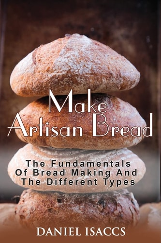 Make Artisan Bread Bake Homemade Artisan Bread, The Best Bread Recipes, Become A Great Baker. Learn How To Bake Perfect Pizza, Rolls, Loves, Baguetts Etc. Enjoy This Baking Cookbook