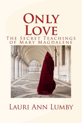 Only Love The Secret Teachings of Mary Magdalene