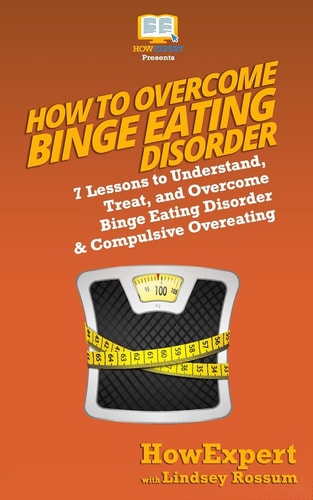 How to Overcome Binge Eating Disorder 7 Lessons to Understand, Treat, and Overcome Binge Eating Disorder and Compulsive Overeating