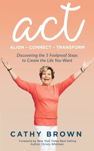 ACT: Align-Connect-Transform Discovering the 5 Foolproof Steps to Create the Life You Want