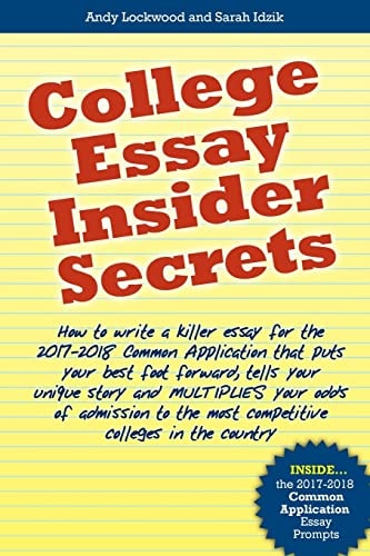 College Essay Insider Secrets How to Write a Killer Essay for the 2017-2018 Common Application that Puts Your Best Foot Forward, Tells Your Unique Story and Multiplies Your Odds of Admission to the Most Competitive Colleges in the Country