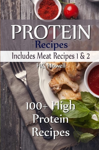 Protein Recipes - Includes Meat Recipes 1 And 2 100+ High Protein Recipes