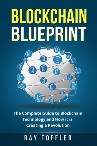 Blockchain Blueprint The Complete Guide to Blockchain Technology and How It Is Creating a Revolution (Books on Bitcoin, Cryptocurrency, Ethereum, FinTech, Hidden Economy, Money, Smart Contracts)