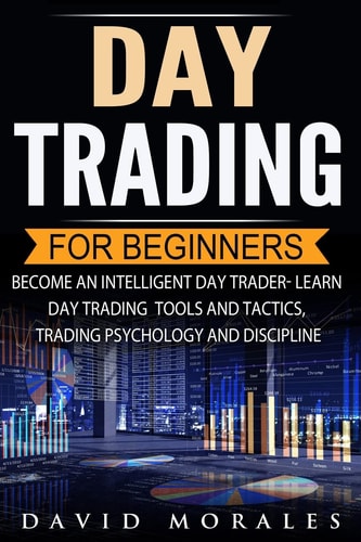 Day Trading: Day Trading for Beginners- Become an Intelligent Day Trader. Learn Day Trading Tools and Tactics, Trading Psychology and Discipline