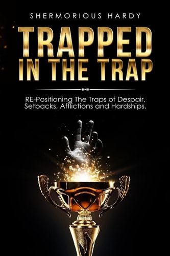 Trapped in the Trap RE-Positioning the Traps of Despair, Setbacks, Afflictions and Hardships
