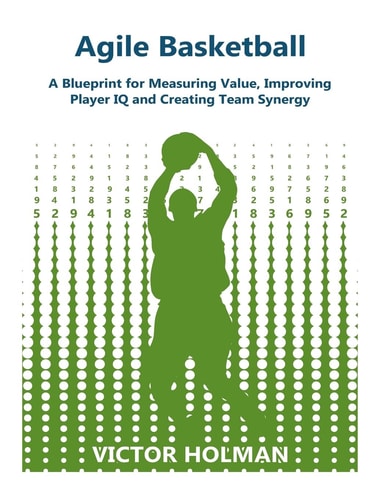 Agile Basketball A Blueprint for Measuring Value, Improving Player IQ and Creating Team Synergy