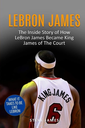 Lebron James The Inside Story of How LeBron James Became King James of The Court