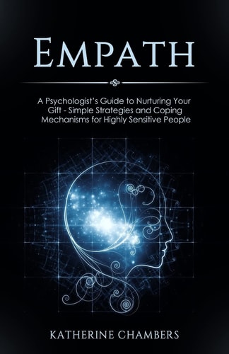 Empath A Psychologist's Guide to Nurturing Your Gift - Simple Strategies and Coping Mechanisms for Highly Sensitive People
