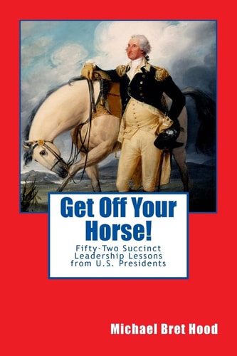 Get Off Your Horse! Fifty-Two Succinct Leadership Lessons from U. S. Presidents