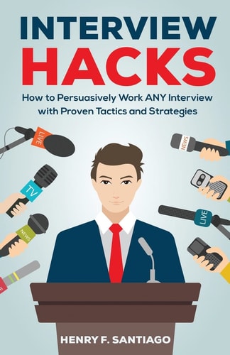 Interview Hacks How to Persuasively Work ANY Interview with Proven Tactics and Strategies