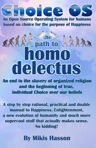 Choice OS - The Path To Homo Delectus A Step by Step Rational, Practical and Doable Manual to Happiness, Enlightenment, a New Evolution of Humanity and Much More Supercool Stuff that Actually Makes Sense. No Kidding!