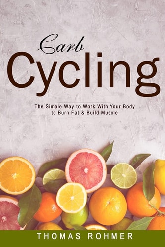 Carb Cycling The Simple Way to Work with Your Body to Burn Fat and Build Muscle-Includes Over 40 Carb Cycling Recipes!