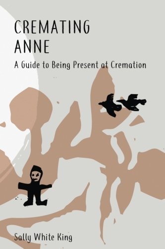 Cremating Anne A Guide to Being Present at Cremation