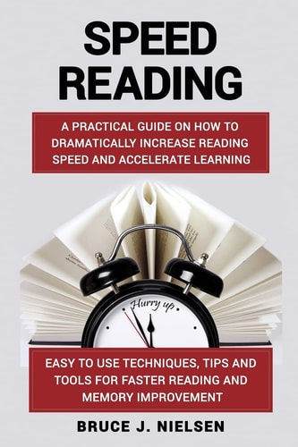 Speed Reading A Practical Guide on How to Dramatically Increase Reading Speed and Accelerate Learning; Easy to Use Techniques, Tips and Tools for Faster Reading and Memory Improvement