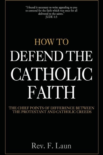 How To Defend The Catholic Faith The Chief Points of Difference Between The Protestant And Catholic Creeds