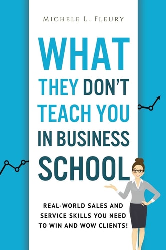 What They Don't Teach You In Business School Real-World Sales And Service Skills You Need To Win And Wow Clients!