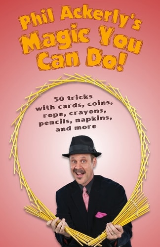 Phil Ackerly's Magic You Can Do 50 Tricks with Cards, Coins, Rope, Crayons, Pencils, Napkins, and More