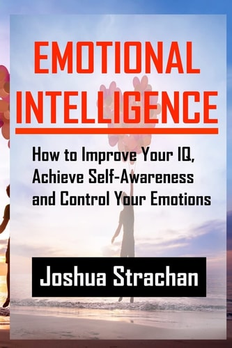 Emotional Intelligence How to Improve Your Iq, Achieve Self-Awareness and Control Your Emotions