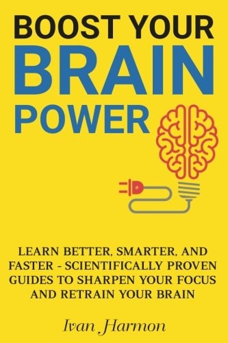 Boost Your Brain Power Learn Better, Smarter, and Faster - Scientifically Proven Guides to Sharpen Your Focus and Retrain Your Brain