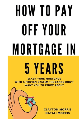 How To Pay Off Your Mortgage In 5 Years Slash Your Mortgage with a Proven System the Banks Don't Want You to Know about