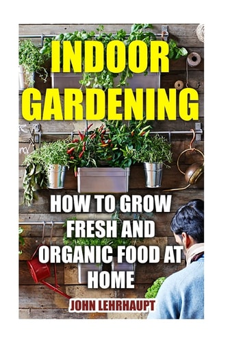 Indoor Gardening How To Grow Fresh And Organic Food At Home