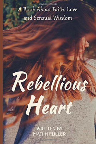 Rebellious Heart A Book About Love, Faith and Sensual Wisdom