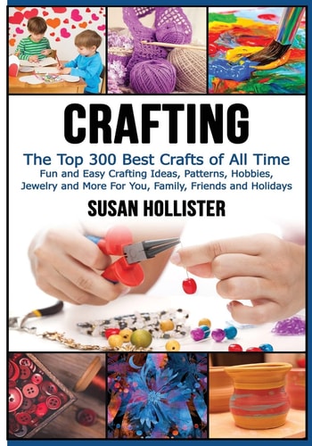 Crafting The Top 300 Best Crafts: Fun and Easy Crafting Ideas, Patterns, Hobbies, Jewelry and More For You, Family, Friends and Holidays