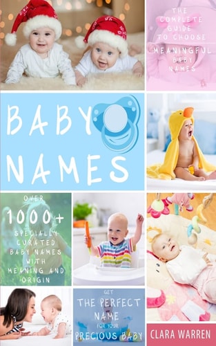 Baby Names The Complete Guide To Choose Meaningful Baby Names. Get the Perfect Name For Your Precious Baby