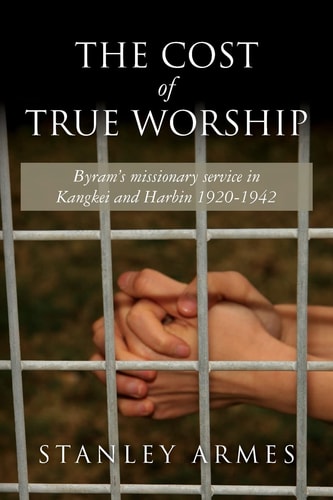 The Cost of True Worship Byram's Missionary Service in Kangkei and Harbin 1920-1942