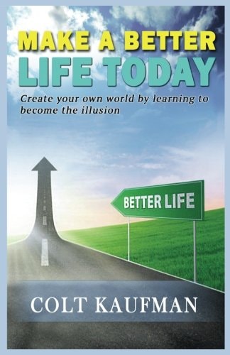 Make a Better Life Today Create Your Own World by Learning to Become the Illusion!