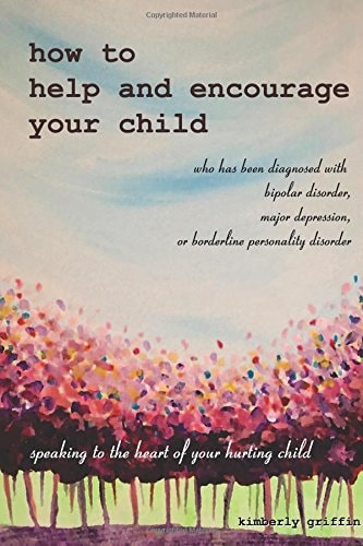 How to Help and Encourage Your Child Who Has Been Diagnosed with Bipolar Disorder, Major Depression, Or Borderline Personality Disorder Speaking to the Heart of Your Hurting Child