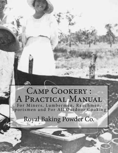Camp Cookery A Practical Manual: For Miners, Lumbermen, Ranchmen, Sportsmen and For All Outdoor Cooking