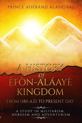 A History Of Efon-Alaaye Kingdom From 1180 A.D. To Present Day A Study in Militarism, Heroism and Adventurism