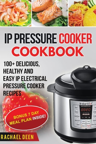 IP Electric Pressure Cooker Cookbook 100+ Delicious, Healthy and Easy IP Electric Pressure Cooker
