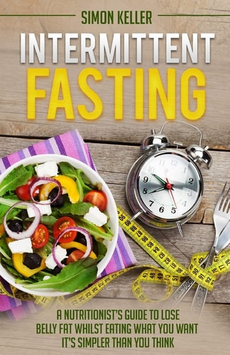 Intermittent Fasting A Nutritionist's Guide to Lose Belly Fat Whilst Eating What You Want - It's Simpler Than You Think