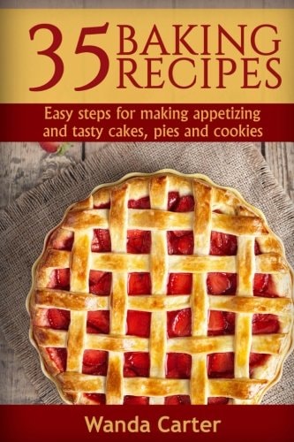 35 Baking Recipes Easy Steps for Making Appetizing and Tasty Cakes, Pies and Cookies