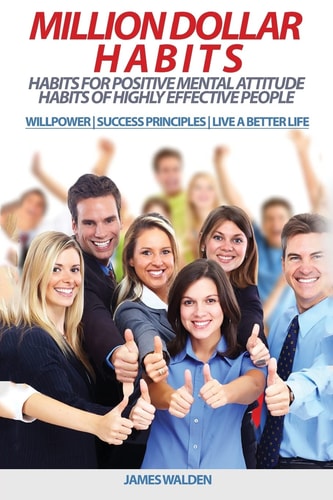 Million Dollar Habits: Habits for Positive Mental Attitude Habits of Highly Effective People (WILLPOWER | SUCCESS PRINCIPLES | LIVE a BETTER LIFE) (Powerful, Become Truly Happy, Become Extraordinary)