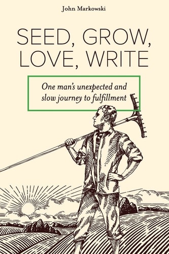 Seed, Grow, Love, Write One Man's Unexpected and Slow Journey to Fulfillment