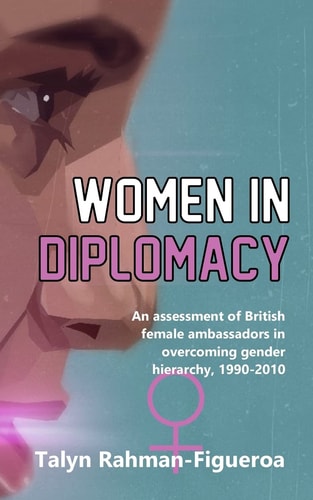 Women in Diplomacy An Assessment of British Female Ambassadors in Overcoming Gender Hierarchy, 1990-2010