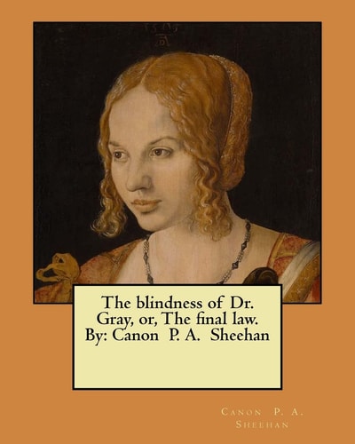 The Blindness of Dr. Gray, Or, The Final Law. By Canon P. A. Sheehan