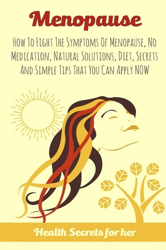 Menopause How To Fight The Symptoms Of Menopause, No Medication, Natural Solutions, Diet, Secrets And Simple Tips That You Can Apply NOW