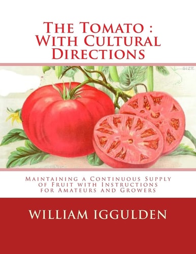 The Tomato With Cultural Directions: Maintaining a Continuous Supply of Fruit with Instructions for Amateurs and Growers
