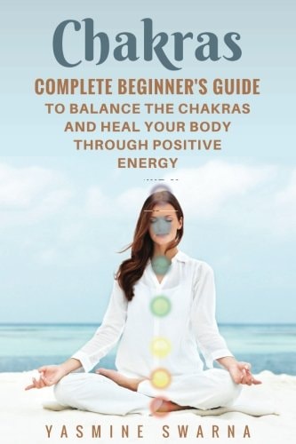 Chakras Complete Beginner's Guide to Balance the Chakras and Heal Your Body Through Positive Energy