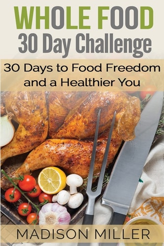 Whole Food 30 Day Challenge 30 Days to Food Freedom and a Healthier You
